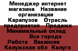 Менеджер интернет-магазина › Название организации ­ Карапузов › Отрасль предприятия ­ Продажи › Минимальный оклад ­ 30 000 - Все города Работа » Вакансии   . Калужская обл.,Калуга г.